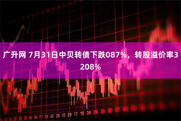 广升网 7月31日中贝转债下跌087%，转股溢价率3208%