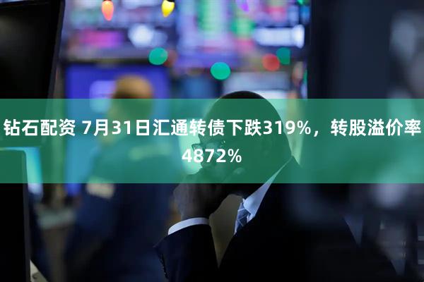 钻石配资 7月31日汇通转债下跌319%，转股溢价率4872%