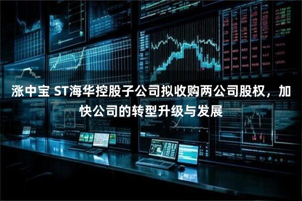 涨中宝 ST海华控股子公司拟收购两公司股权，加快公司的转型升级与发展