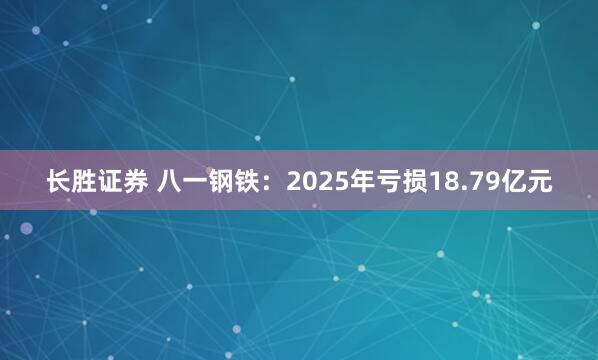 长胜证券 八一钢铁：2025年亏损18.79亿元