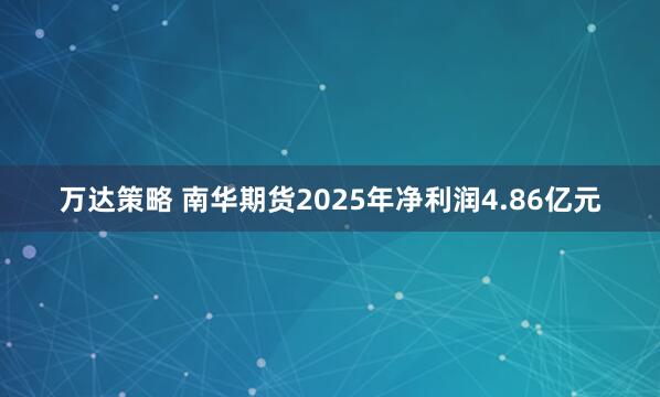 万达策略 南华期货2025年净利润4.86亿元