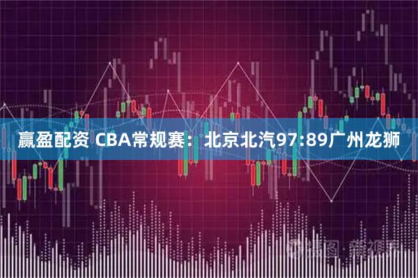 赢盈配资 CBA常规赛：北京北汽97:89广州龙狮