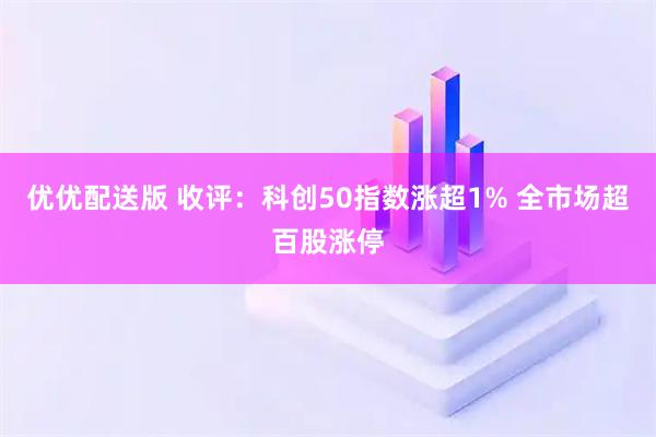 优优配送版 收评：科创50指数涨超1% 全市场超百股涨停