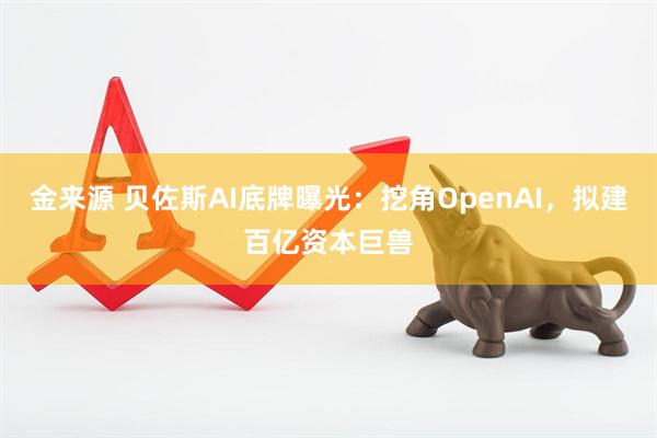 金来源 贝佐斯AI底牌曝光:挖角OpenAI,拟建百亿资本巨兽