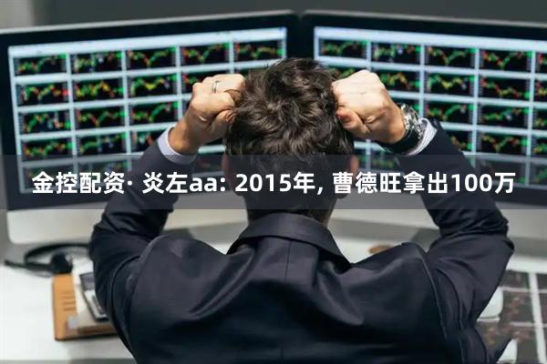 金控配资· 炎左aa: 2015年, 曹德旺拿出100万