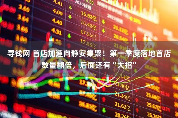 寻钱网 首店加速向静安集聚!第一季度落地首店数量翻倍,后面还有“大招”