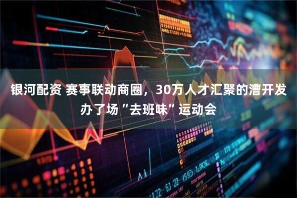 银河配资 赛事联动商圈，30万人才汇聚的漕开发办了场“去班味”运动会