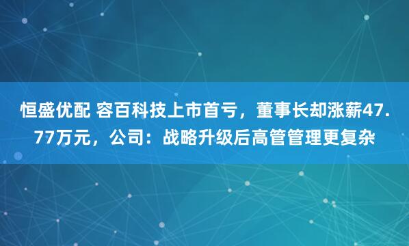 恒盛优配 容百科技上市首亏，董事长却涨薪47.77万元，公司：战略升级后高管管理更复杂